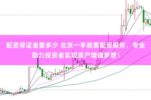 配资保证金要多少 北京一手股票配资服务，专业助力投资者实现资产增值梦想！