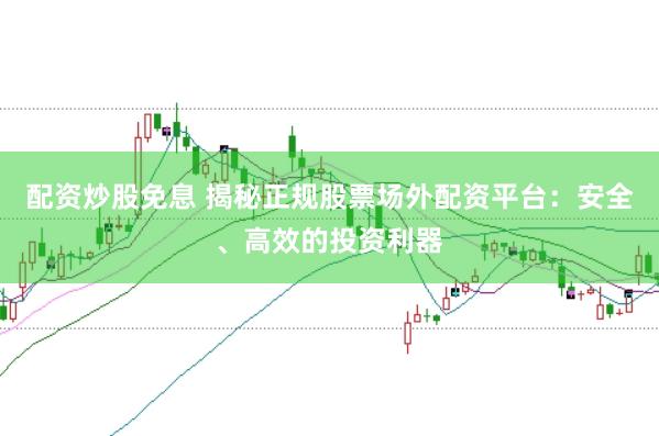 配资炒股免息 揭秘正规股票场外配资平台：安全、高效的投资利器
