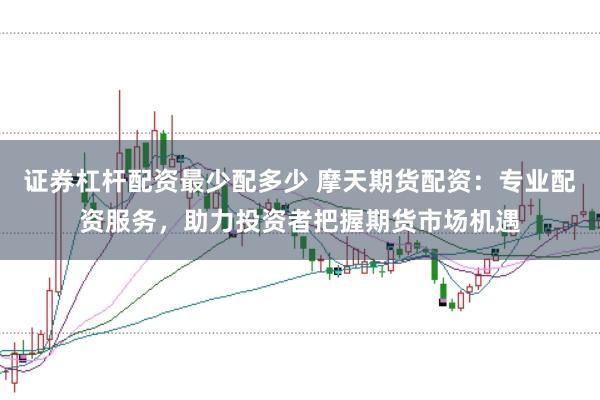 证券杠杆配资最少配多少 摩天期货配资:专业配资服务,助力投资者把握期货市场机遇