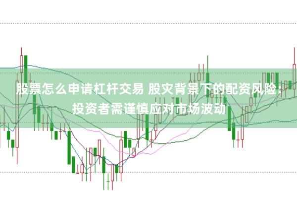 股票怎么申请杠杆交易 股灾背景下的配资风险:投资者需谨慎应对市场波动