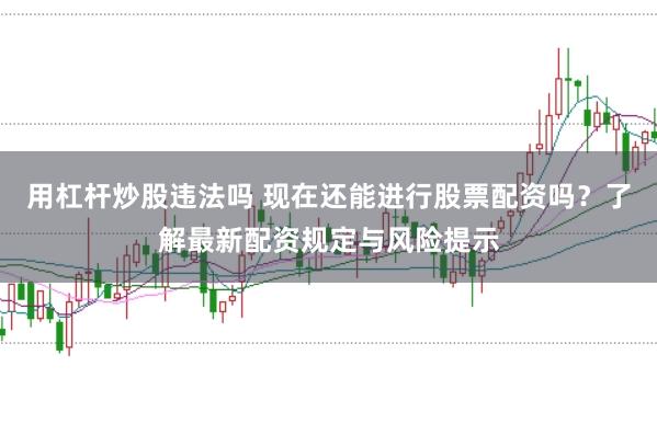 用杠杆炒股违法吗 现在还能进行股票配资吗?了解最新配资规定与风险提示