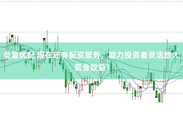 垒富优配 现在还有配资服务,助力投资者灵活放大资金效益!