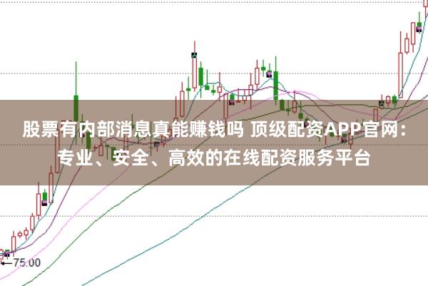 股票有内部消息真能赚钱吗 顶级配资APP官网:专业、安全、高效的在线配资服务平台