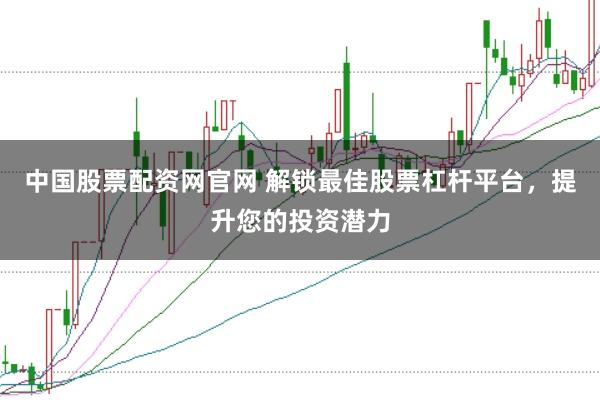 中国股票配资网官网 解锁最佳股票杠杆平台,提升您的投资潜力