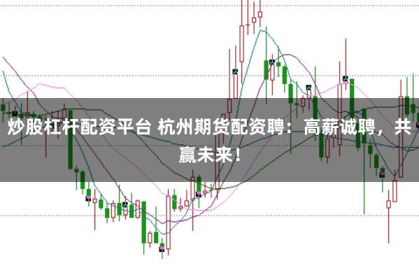 炒股杠杆配资平台 杭州期货配资聘:高薪诚聘,共赢未来!