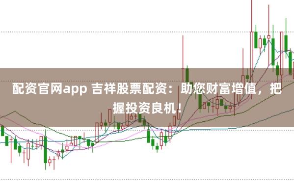 配资官网app 吉祥股票配资:助您财富增值,把握投资良机!