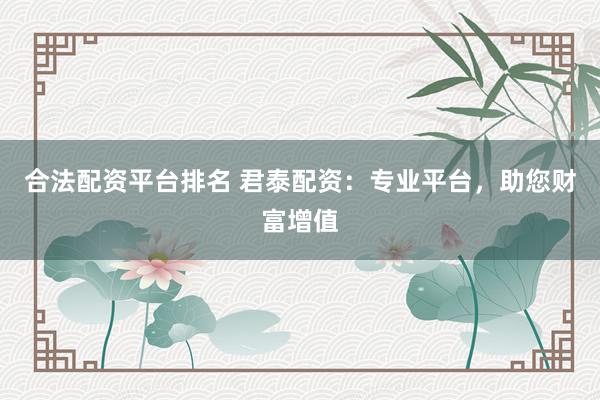合法配资平台排名 君泰配资:专业平台,助您财富增值