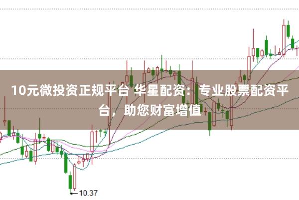 10元微投资正规平台 华星配资:专业股票配资平台,助您财富增值