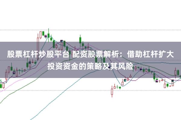 股票杠杆炒股平台 配资股票解析:借助杠杆扩大投资资金的策略及其风险
