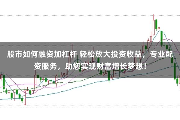 股市如何融资加杠杆 轻松放大投资收益,专业配资服务,助您实现财富增长梦想!