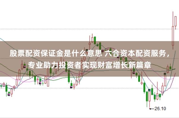 股票配资保证金是什么意思 六合资本配资服务,专业助力投资者实现财富增长新篇章