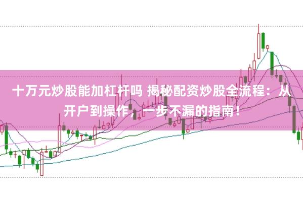 十万元炒股能加杠杆吗 揭秘配资炒股全流程:从开户到操作,一步不漏的指南!