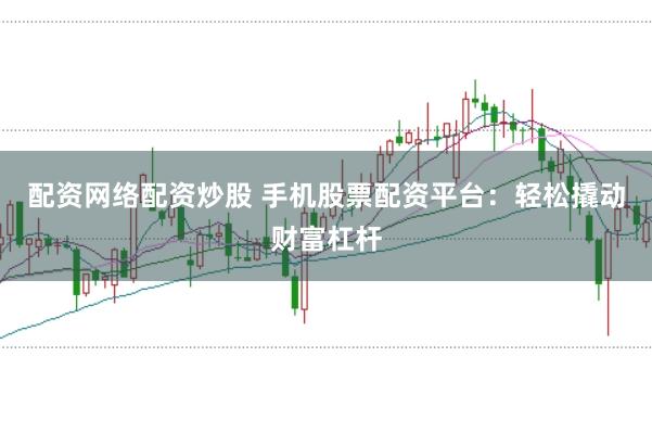 配资网络配资炒股 手机股票配资平台:轻松撬动财富杠杆
