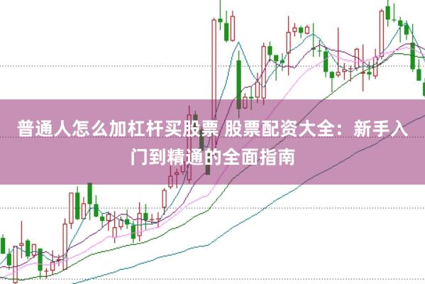 普通人怎么加杠杆买股票 股票配资大全:新手入门到精通的全面指南