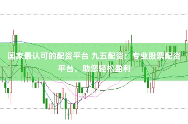 国家最认可的配资平台 九五配资:专业股票配资平台,助您轻松盈利