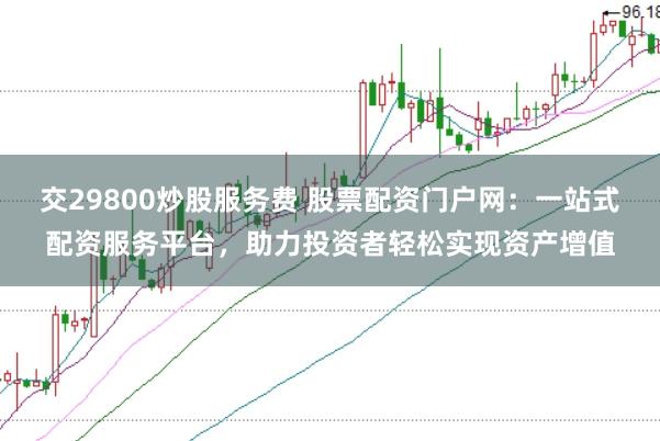 交29800炒股服务费 股票配资门户网:一站式配资服务平台,助力投资者轻松实现资产增值