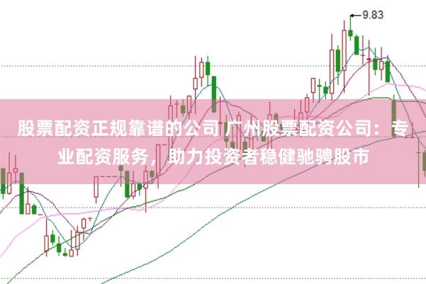 股票配资正规靠谱的公司 广州股票配资公司:专业配资服务,助力投资者稳健驰骋股市