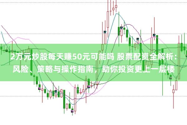 2万元炒股每天赚50元可能吗 股票配资全解析:风险、策略与操作指南,助你投资更上一层楼