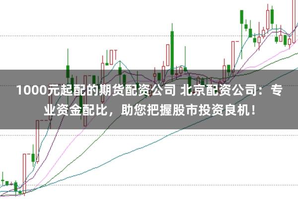 1000元起配的期货配资公司 北京配资公司:专业资金配比,助您把握股市投资良机!