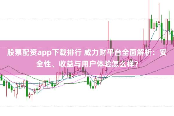 股票配资app下载排行 威力财平台全面解析:安全性、收益与用户体验怎么样?