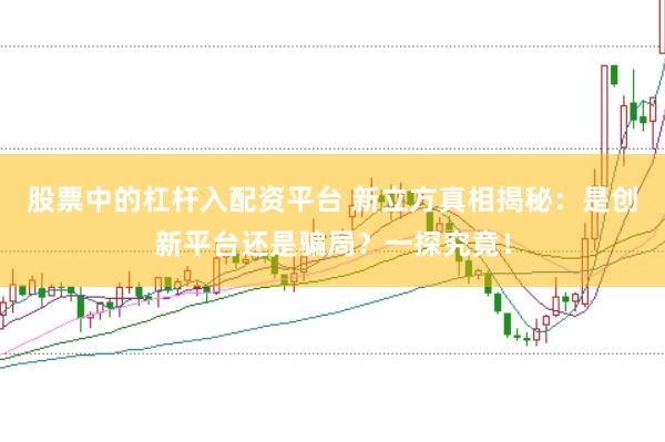 股票中的杠杆入配资平台 新立方真相揭秘:是创新平台还是骗局?一探究竟!