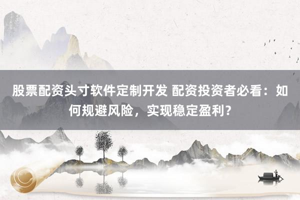 股票配资头寸软件定制开发 配资投资者必看:如何规避风险,实现稳定盈利?