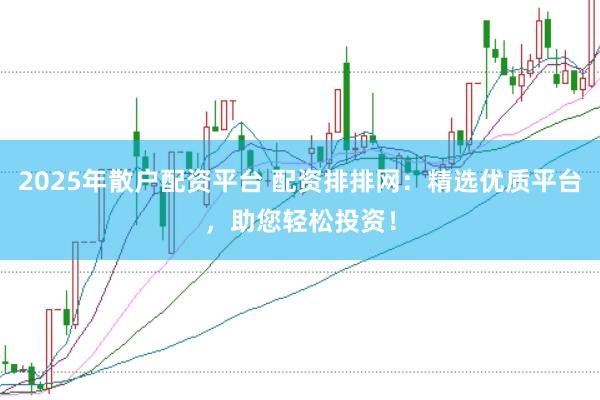 2025年散户配资平台 配资排排网:精选优质平台,助您轻松投资!
