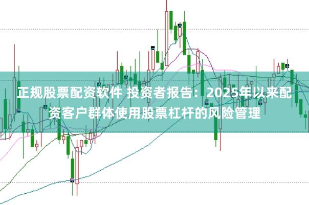 正规股票配资软件 投资者报告:2025年以来配资客户群体使用股票杠杆的风险管理