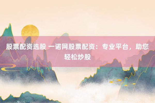 股票配资选股 一诺网股票配资：专业平台，助您轻松炒股