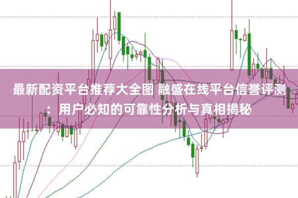 最新配资平台推荐大全图 融盛在线平台信誉评测：用户必知的可靠性分析与真相揭秘