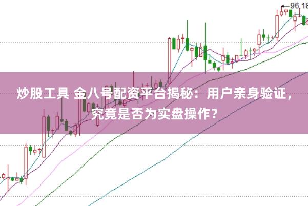 炒股工具 金八号配资平台揭秘:用户亲身验证,究竟是否为实盘操作?