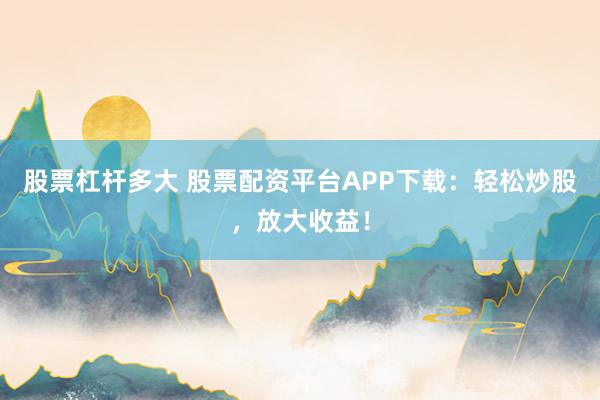 股票杠杆多大 股票配资平台APP下载：轻松炒股，放大收益！