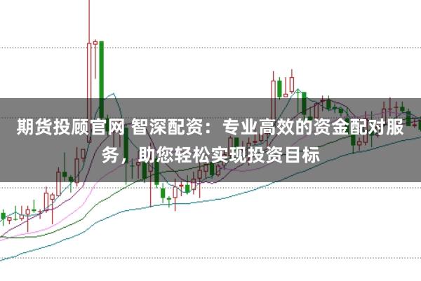 期货投顾官网 智深配资：专业高效的资金配对服务，助您轻松实现投资目标